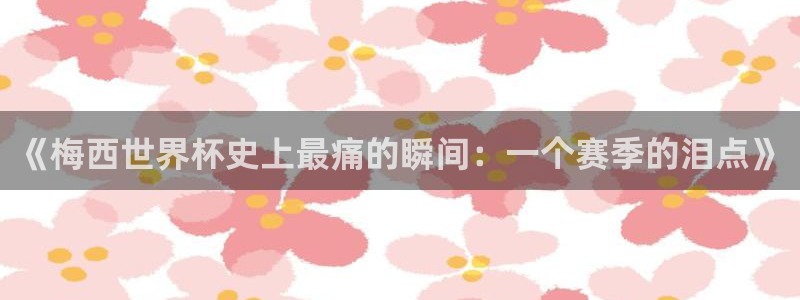 2026世界杯直播:《梅西世界杯史上最痛的瞬间:一个赛季的泪点》